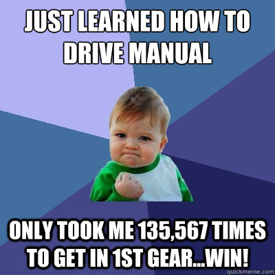 Just learned how to drive manual only took me 135,567 times to get in 1st gear...WIN! - Just learned how to drive manual only took me 135,567 times to get in 1st gear...WIN!  Success Kid