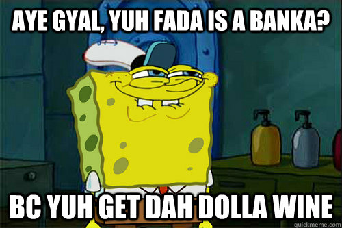 Aye gyal, yuh fada is a banka? Bc yuh get dah dolla wine  