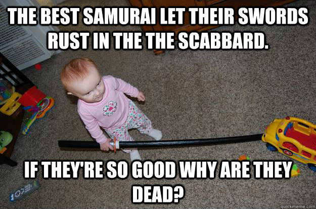 The best Samurai let their swords rust in the the scabbard. If they're so good why are they dead? - The best Samurai let their swords rust in the the scabbard. If they're so good why are they dead?  Angry Little Ginger Ninja