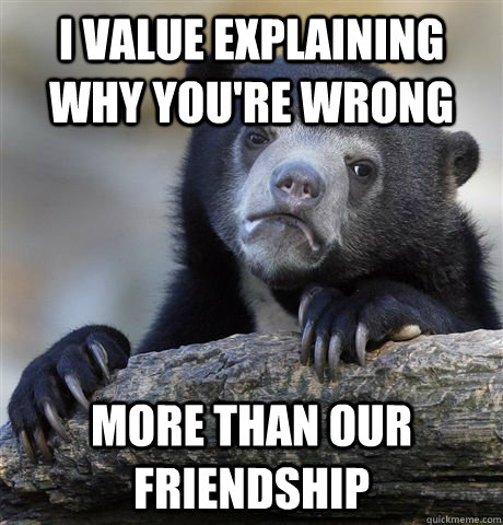 I value explaining why you're wrong more than our friendship  Confession Bear