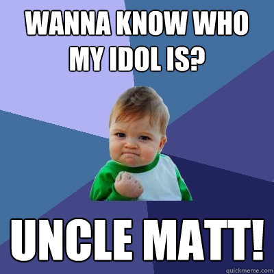 Wanna know who my idol is? Uncle Matt! - Wanna know who my idol is? Uncle Matt!  Success Kid