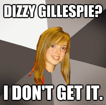 Dizzy gillespie? I don't get it.  Musically Oblivious 8th Grader