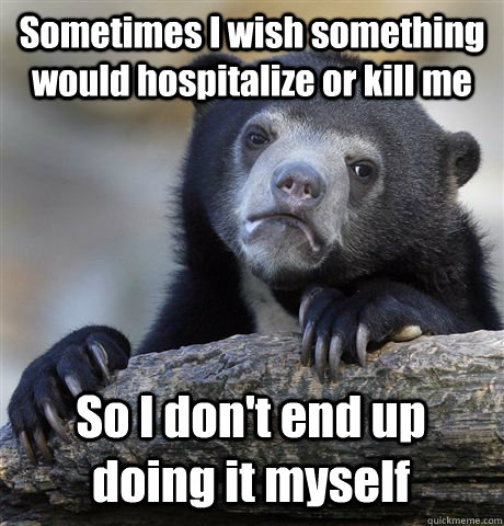 Sometimes I wish something would hospitalize or kill me So I don't end up doing it myself  Confession Bear