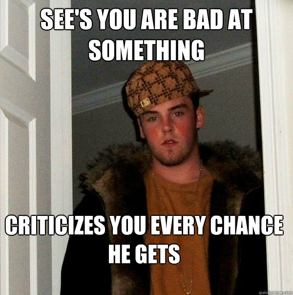 See's you are bad at something Criticizes you every chance he gets  Scumbag Steve