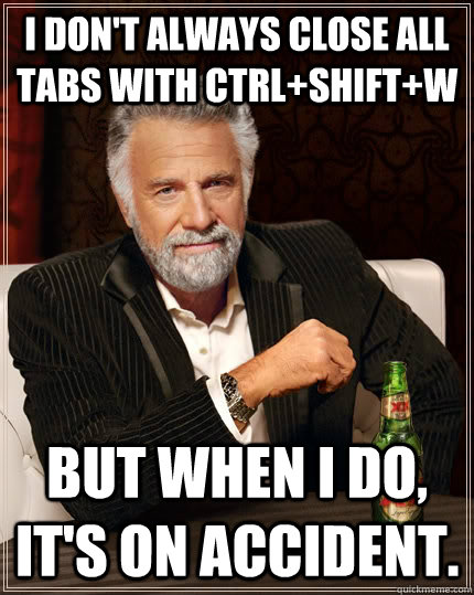 I don't always close all tabs with CTRL+SHIFT+W but when I do, it's on accident.  The Most Interesting Man In The World