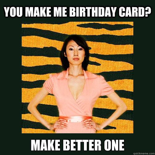 You make me birthday card? MAKE BETTER ONE  Tiger Mom