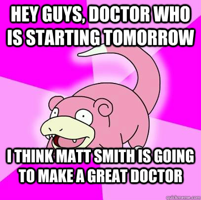 hey guys, doctor who is starting tomorrow I think Matt Smith is going to make a great doctor  Slowpoke