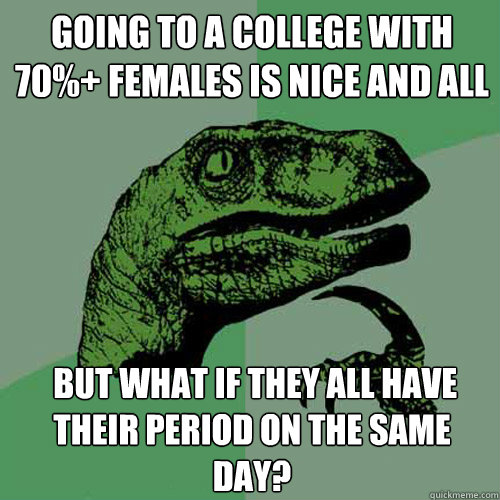 Going to a college with 70%+ females is nice and all  but what if they all have their period on the same day?  Philosoraptor