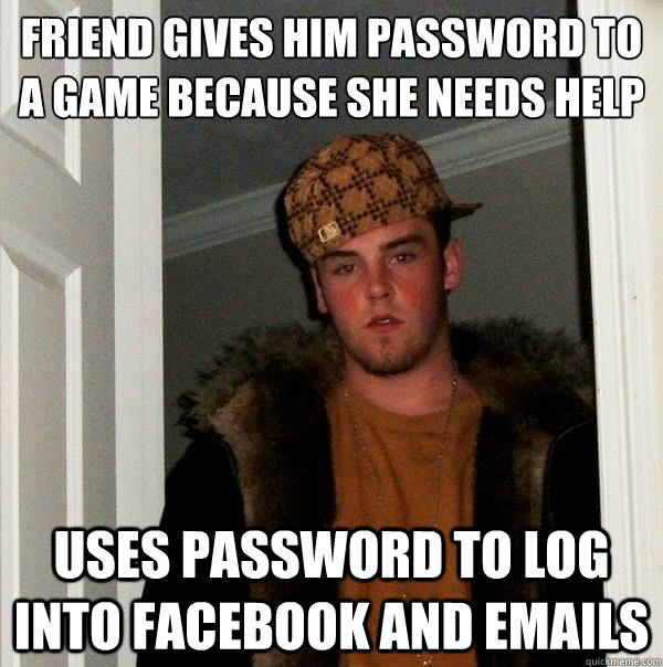 Friend gives him password to a game because she needs help Uses password to log into facebook and emails - Friend gives him password to a game because she needs help Uses password to log into facebook and emails  Scumbag Steve