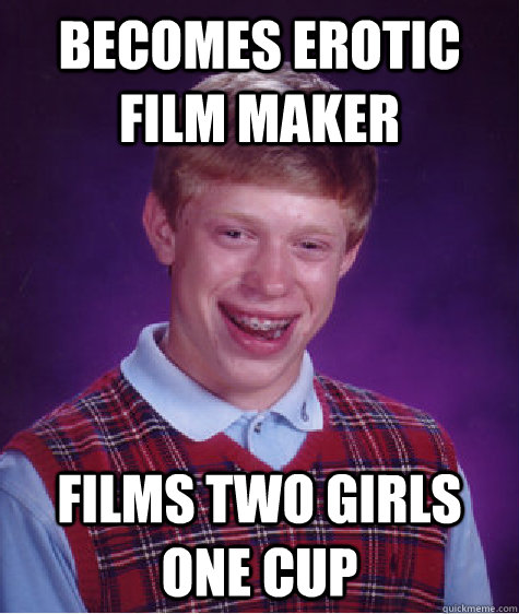 Becomes erotic film maker films two girls one cup  Bad Luck Brian