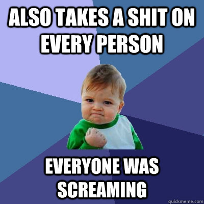 also takes a shit on every person everyone was screaming - also takes a shit on every person everyone was screaming  Success Kid