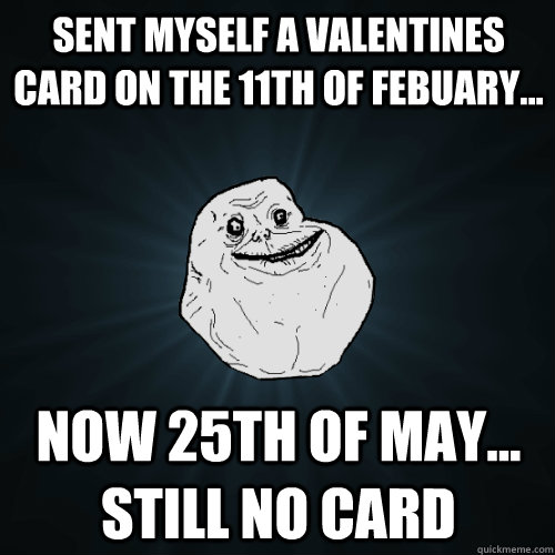 Sent myself a valentines card on the 11th of febuary... Now 25th of may... still no card  Forever Alone