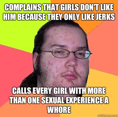 Complains that girls don't like him because they only like jerks Calls every girl with more than one sexual experience a whore  Butthurt Dweller