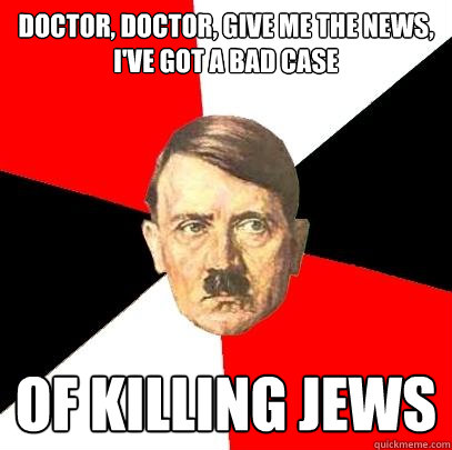 doctor, doctor, give me the news, i've got a bad case of killing jews  