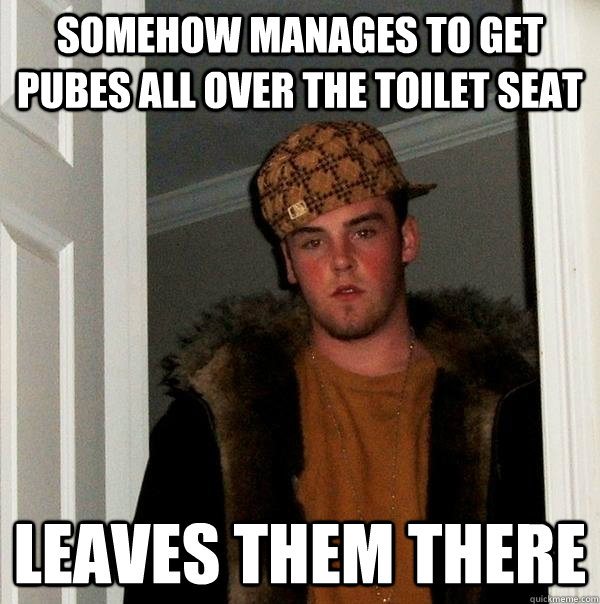 Somehow manages to get pubes all over the toilet seat leaves them there  Scumbag Steve