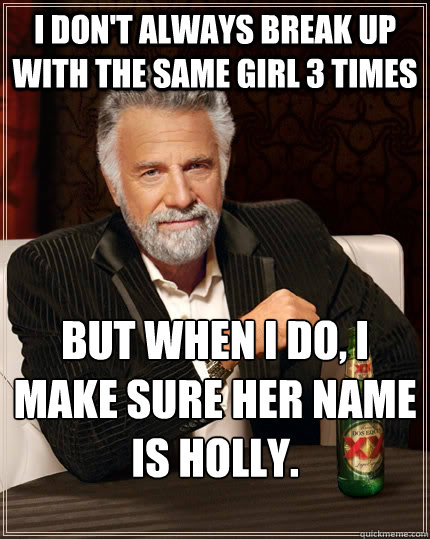 I don't always break up with the same girl 3 times But when I do, I make sure her name is Holly.  The Most Interesting Man In The World