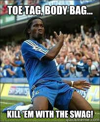 toe tag, body bag... kill 'em with the swag!  Didier Drogba