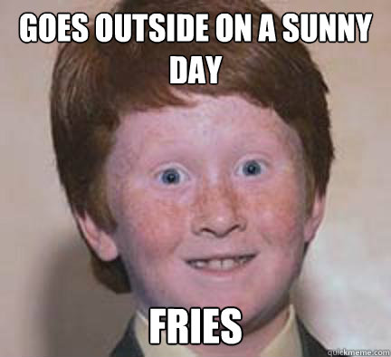 Goes outside on a sunny day Fries - Goes outside on a sunny day Fries  Over Confident Ginger