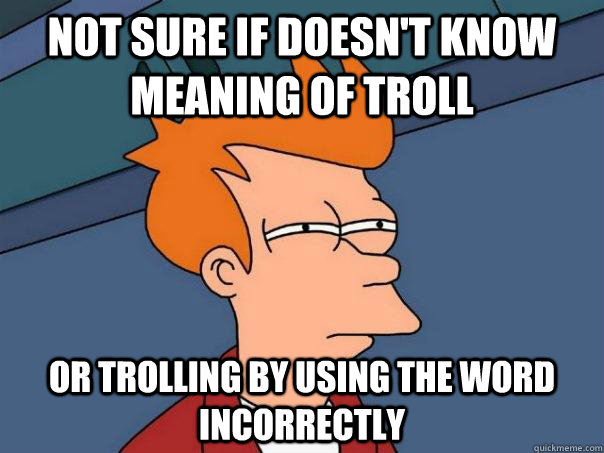 not sure if doesn't know meaning of troll or trolling by using the word incorrectly  Futurama Fry