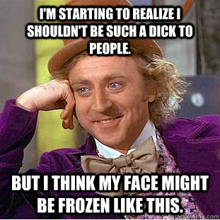 I'm starting to realize I shouldn't be such a dick to people. But I think my face might be frozen like this. - I'm starting to realize I shouldn't be such a dick to people. But I think my face might be frozen like this.  Condescending Wonka