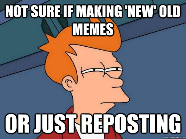 Not sure if making 'new' old memes Or just reposting  Futurama Fry