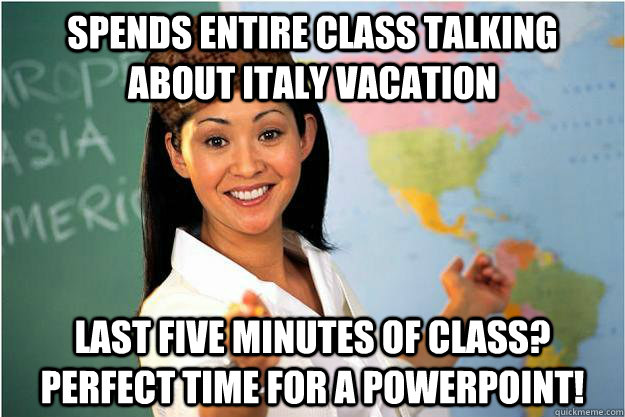 Spends entire class talking about Italy vacation Last five minutes of class? Perfect time for a powerpoint!   Scumbag Teacher