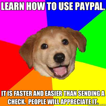 LEARN HOW TO USE PAYPAL. IT IS FASTER AND EASIER THAN SENDING A CHECK.  PEOPLE WILL APPRECIATE IT.  Advice Dog