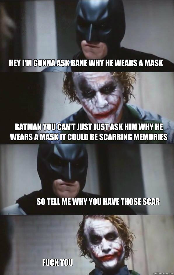 Hey i'm gonna ask bane why he wears a mask batman you can't just just ask him why he wears a mask it could be scarring memories So tell me why you have those scar  fuck you - Hey i'm gonna ask bane why he wears a mask batman you can't just just ask him why he wears a mask it could be scarring memories So tell me why you have those scar  fuck you  Batman Panel