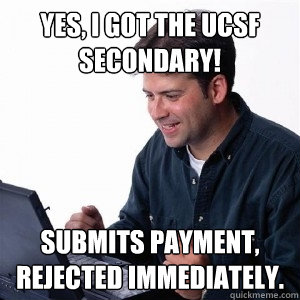 Yes, I got the ucsf secondary! Submits payment, rejected immediately.  Lonely Computer Guy