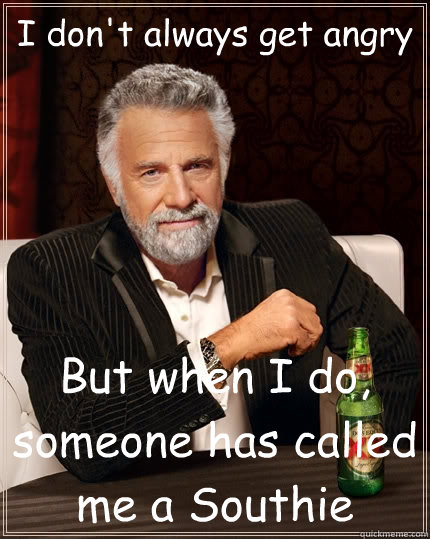 I don't always get angry But when I do, someone has called me a Southie - I don't always get angry But when I do, someone has called me a Southie  The Most Interesting Man In The World