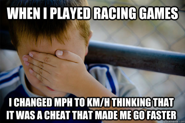 When I played Racing Games I changed MPH to KM/h thinking that it was a cheat that made me go faster - When I played Racing Games I changed MPH to KM/h thinking that it was a cheat that made me go faster  Misc