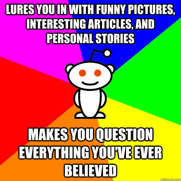 lures you in with funny pictures, interesting articles, and personal stories makes you question everything you've ever believed  Reddit Alien