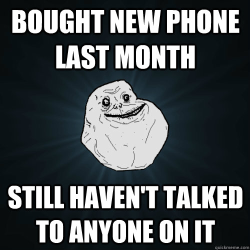 Bought new phone last month Still haven't talked to anyone on it  Forever Alone