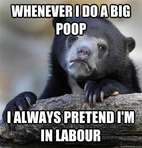 WHENEVER I DO A BIG POOP I ALWAYS PRETEND I'M IN LABOUR  Confession Bear