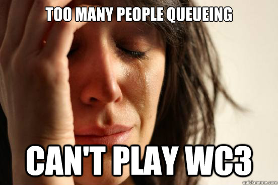 Too many people queueing Can't play WC3 - Too many people queueing Can't play WC3  First World Problems