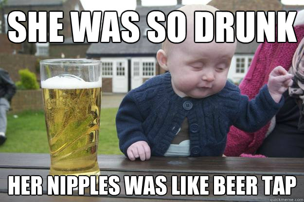 she was so drunk her nipples was like beer tap  drunk baby