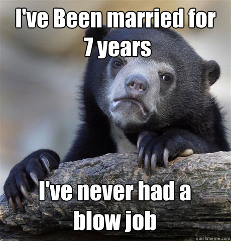 I've Been married for
 7 years I've never had a 
blow job  Confession Bear