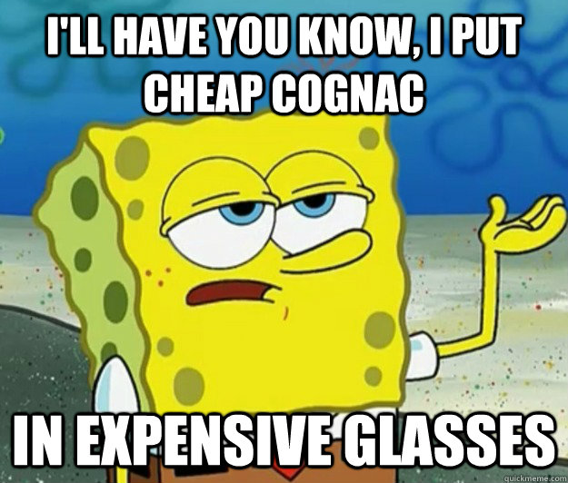 I'll have you know, I put cheap cognac in expensive glasses - I'll have you know, I put cheap cognac in expensive glasses  Tough Spongebob