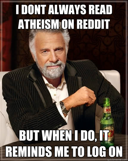 I DONT ALWAYS READ ATHEISM ON REDDIT BUT WHEN I DO, IT REMINDS ME TO LOG ON - I DONT ALWAYS READ ATHEISM ON REDDIT BUT WHEN I DO, IT REMINDS ME TO LOG ON  The Most Interesting Man In The World