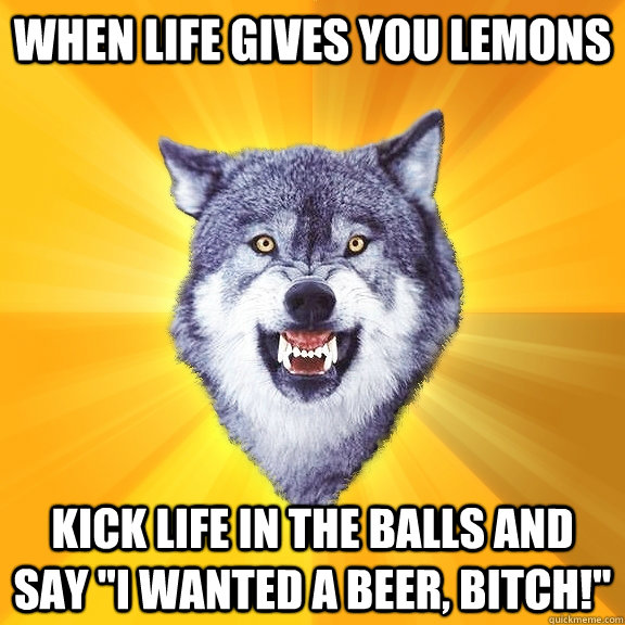 When life gives you lemons Kick life in the balls and say 