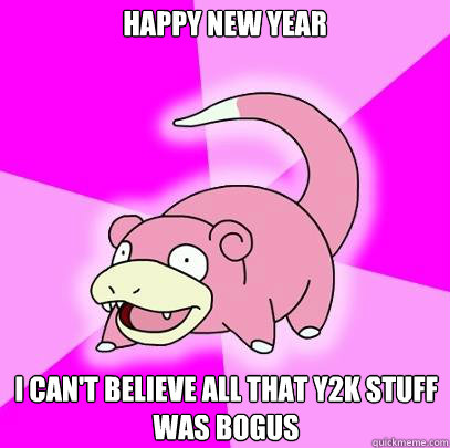 Happy New Year I can't believe all that y2k stuff was bogus  Slowpoke