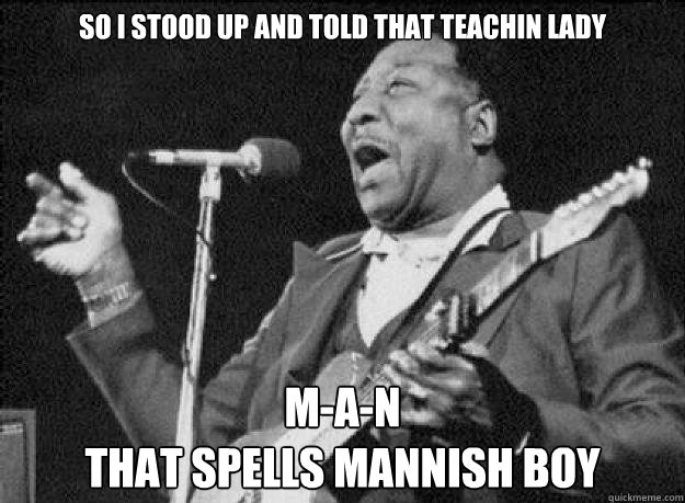 So i stood up and told that teachin lady m-a-n
that spells mannish boy - So i stood up and told that teachin lady m-a-n
that spells mannish boy  Muddy Waters