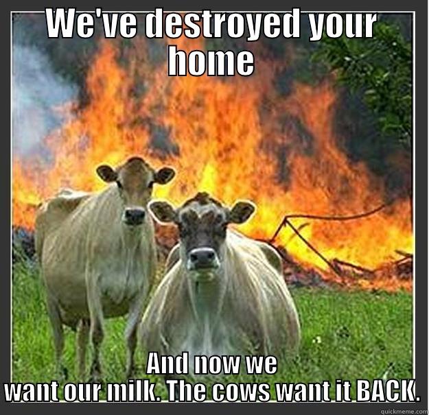 WE'VE DESTROYED YOUR HOME AND NOW WE WANT OUR MILK. THE COWS WANT IT BACK. Evil cows