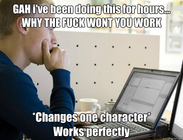 GAH i've been doing this for hours... WHY THE FUCK WONT YOU WORK *Changes one character*
Works perfectly  Programmer