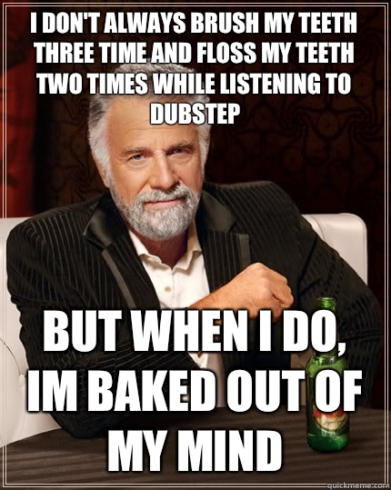 I don't always brush my teeth three time and floss my teeth two times while listening to dubstep But when I do, Im baked out of my mind  The Most Interesting Man In The World