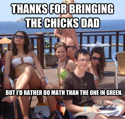 Thanks for bringing the chicks dad But I'd rather do math than the one in green.  Priority Peter