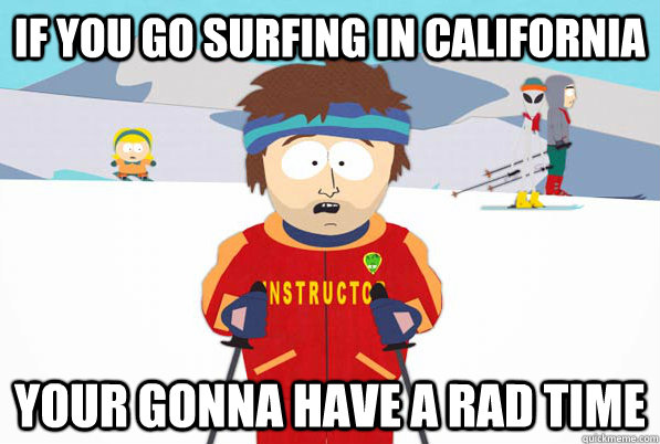 if you go surfing in california your gonna have a rad time - if you go surfing in california your gonna have a rad time  So easy to forget theyre not psychicFIXED