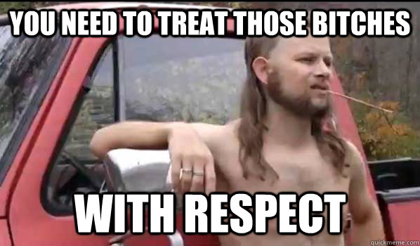 You need to treat those bitches with respect  Almost Politically Correct Redneck