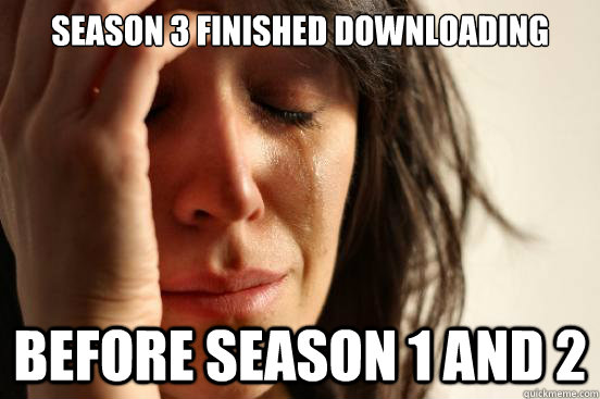 season 3 finished downloading before season 1 and 2 - season 3 finished downloading before season 1 and 2  First World Problems