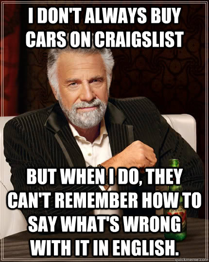 I don't always buy cars on craigslist but when I do, they can't remember how to say what's wrong with it in english.  The Most Interesting Man In The World